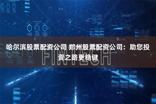 哈尔滨股票配资公司 郑州股票配资公司：助您投资之路更稳健