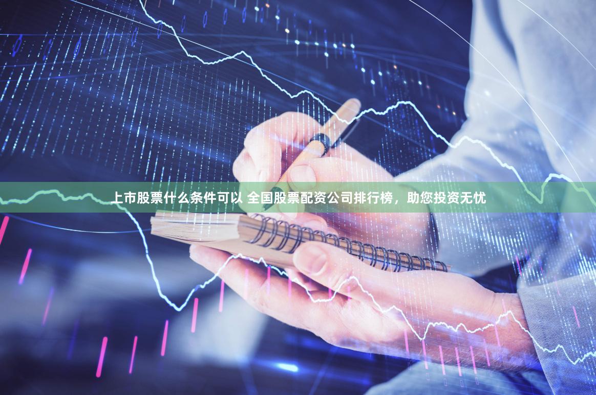 上市股票什么条件可以 全国股票配资公司排行榜，助您投资无忧