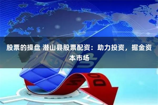 股票的操盘 潜山县股票配资：助力投资，掘金资本市场