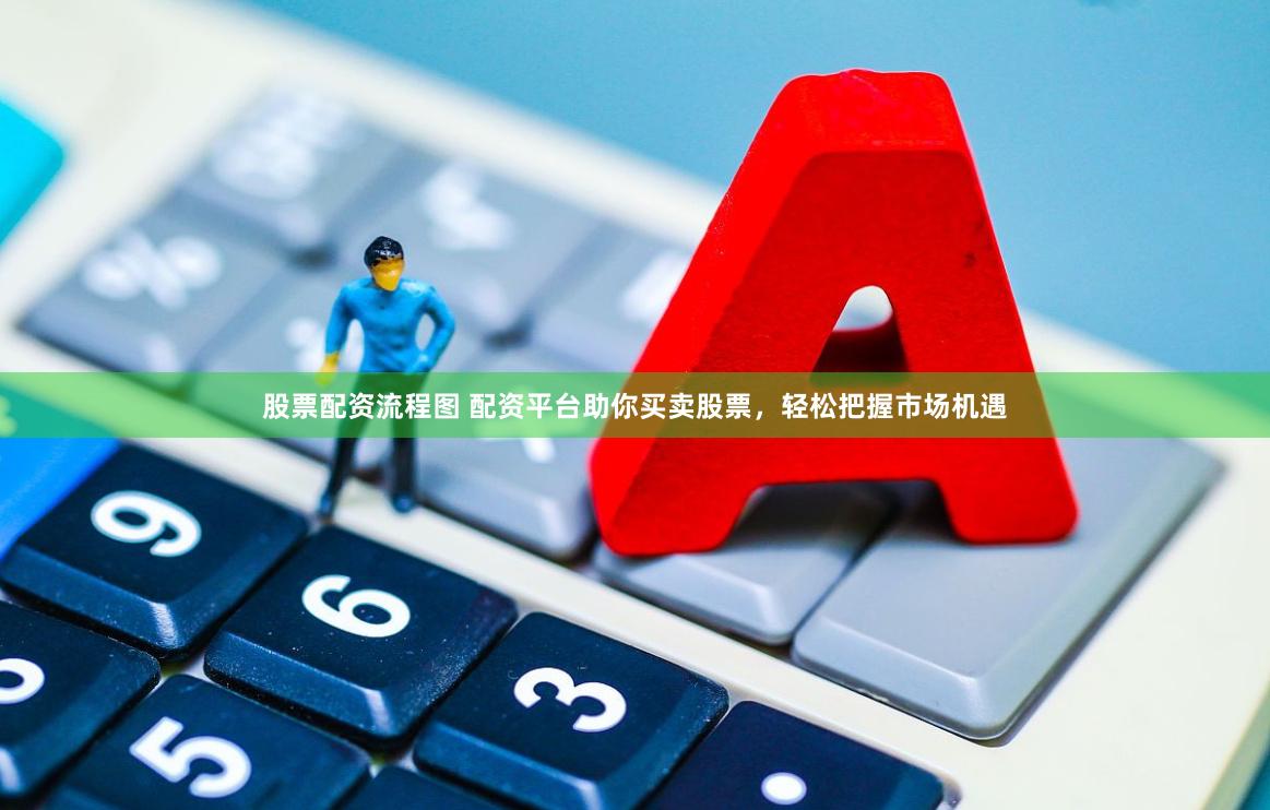 股票配资流程图 配资平台助你买卖股票，轻松把握市场机遇