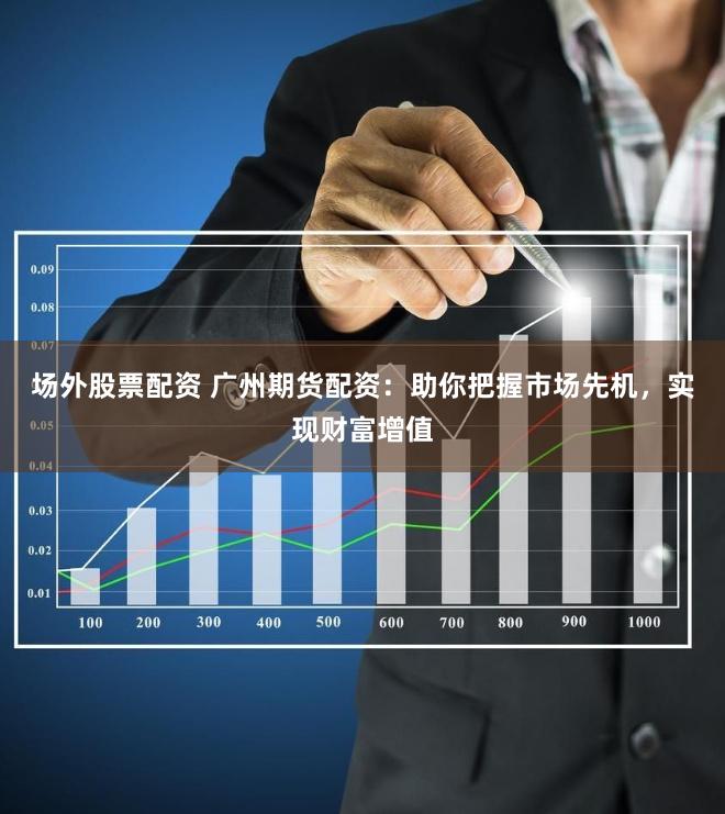 场外股票配资 广州期货配资：助你把握市场先机，实现财富增值