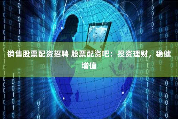 销售股票配资招聘 股票配资吧：投资理财，稳健增值