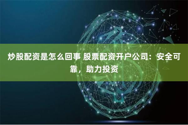 炒股配资是怎么回事 股票配资开户公司：安全可靠，助力投资