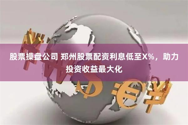 股票操盘公司 郑州股票配资利息低至X%，助力投资收益最大化