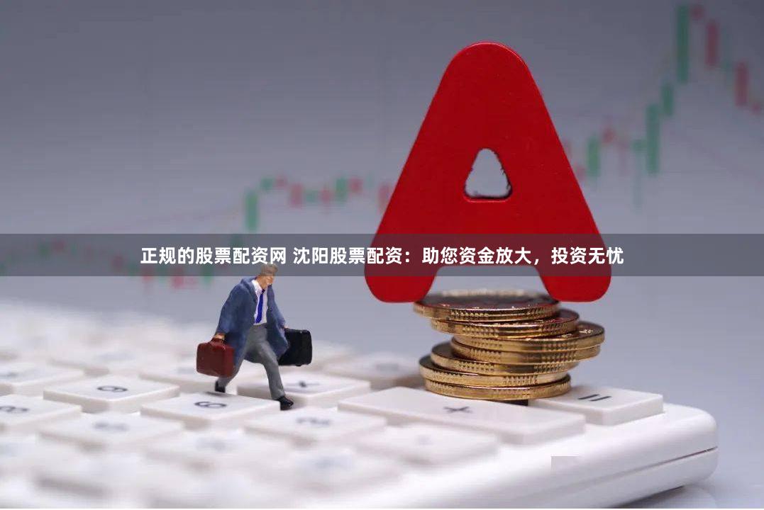 正规的股票配资网 沈阳股票配资：助您资金放大，投资无忧