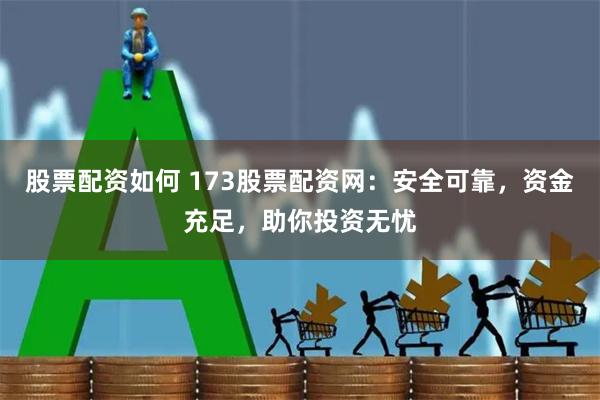 股票配资如何 173股票配资网：安全可靠，资金充足，助你投资无忧