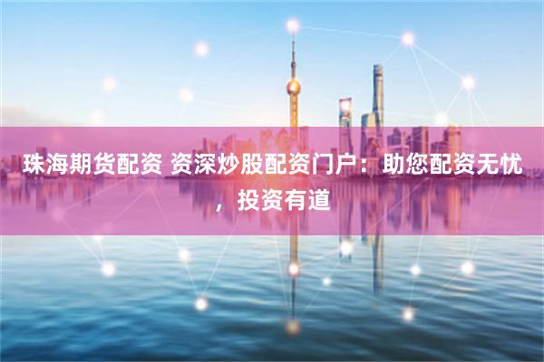 珠海期货配资 资深炒股配资门户：助您配资无忧，投资有道