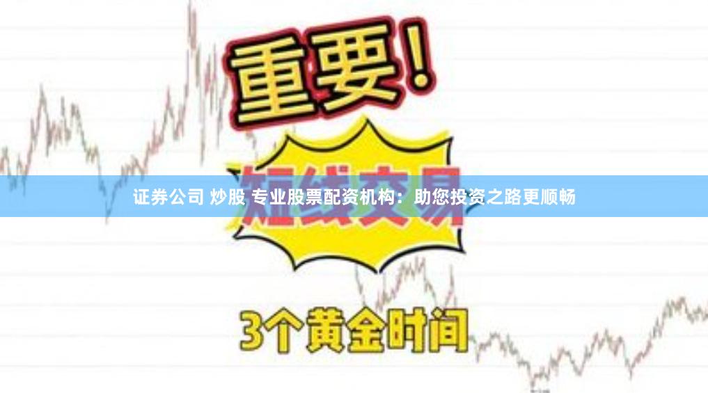 证券公司 炒股 专业股票配资机构：助您投资之路更顺畅
