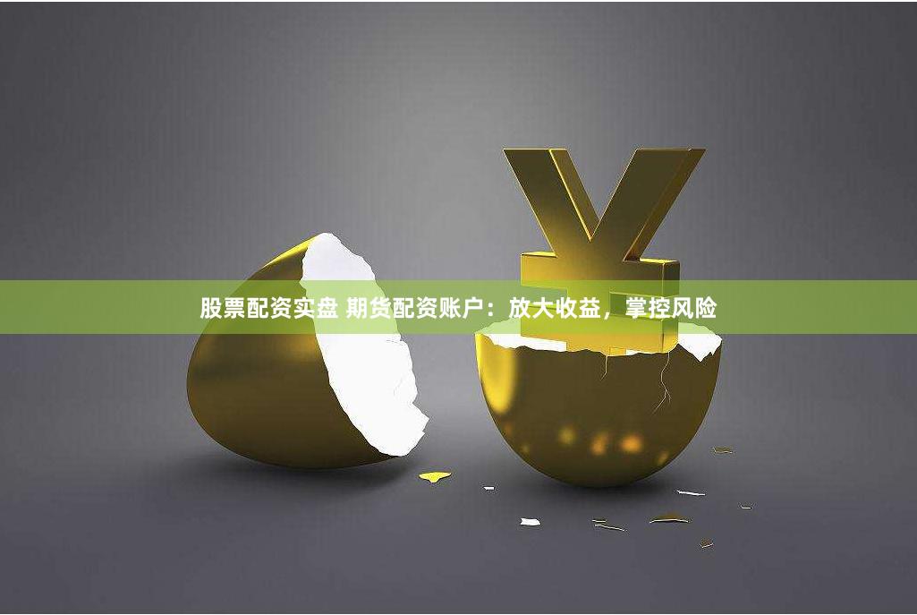 股票配资实盘 期货配资账户：放大收益，掌控风险
