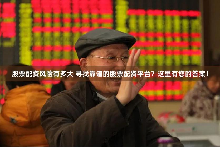 股票配资风险有多大 寻找靠谱的股票配资平台？这里有您的答案！
