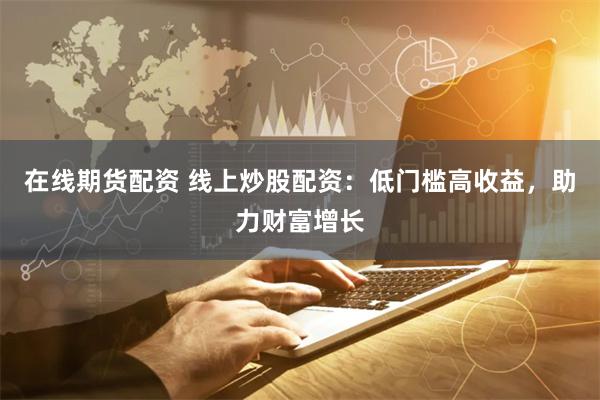 在线期货配资 线上炒股配资：低门槛高收益，助力财富增长