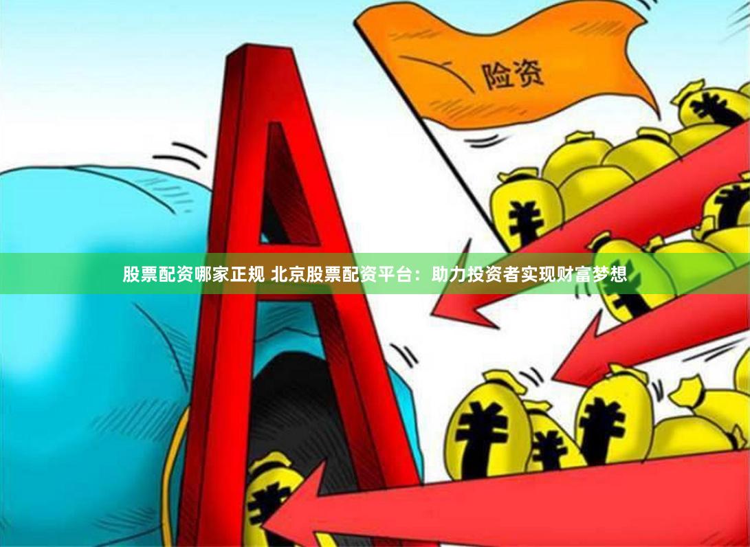 股票配资哪家正规 北京股票配资平台：助力投资者实现财富梦想