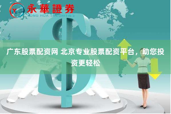 广东股票配资网 北京专业股票配资平台，助您投资更轻松
