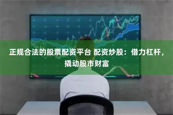 正规合法的股票配资平台 配资炒股：借力杠杆，撬动股市财富