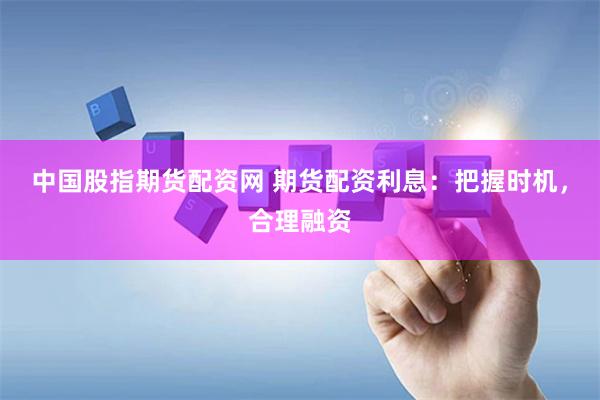 中国股指期货配资网 期货配资利息：把握时机，合理融资