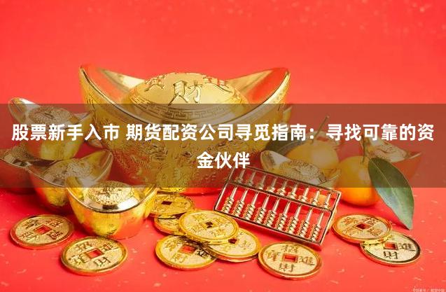 股票新手入市 期货配资公司寻觅指南：寻找可靠的资金伙伴