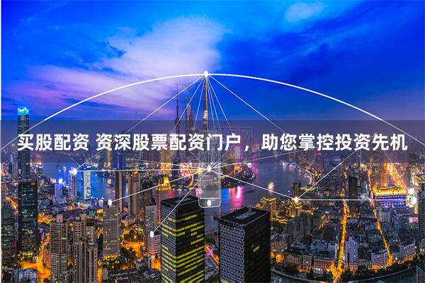 买股配资 资深股票配资门户，助您掌控投资先机