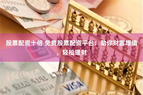 股票配资十倍 免费股票配资平台：助你财富增值，轻松理财