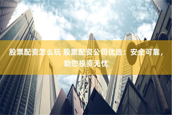 股票配资怎么玩 股票配资公司优选：安全可靠，助您投资无忧