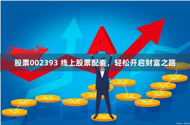 股票002393 线上股票配资，轻松开启财富之路