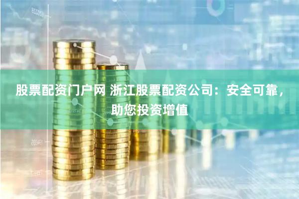 股票配资门户网 浙江股票配资公司：安全可靠，助您投资增值