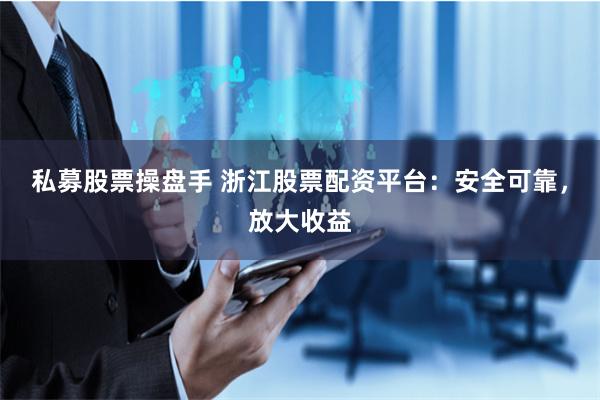 私募股票操盘手 浙江股票配资平台：安全可靠，放大收益