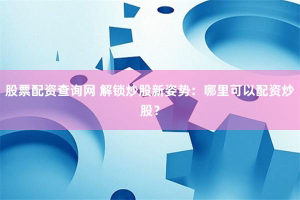 股票配资查询网 解锁炒股新姿势：哪里可以配资炒股？
