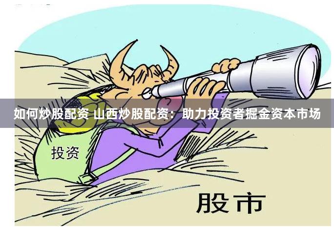 如何炒股配资 山西炒股配资：助力投资者掘金资本市场