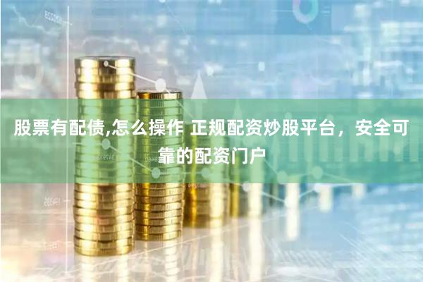 股票有配债,怎么操作 正规配资炒股平台，安全可靠的配资门户