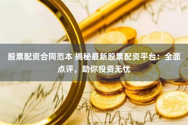 股票配资合同范本 揭秘最新股票配资平台：全面点评，助你投资无忧
