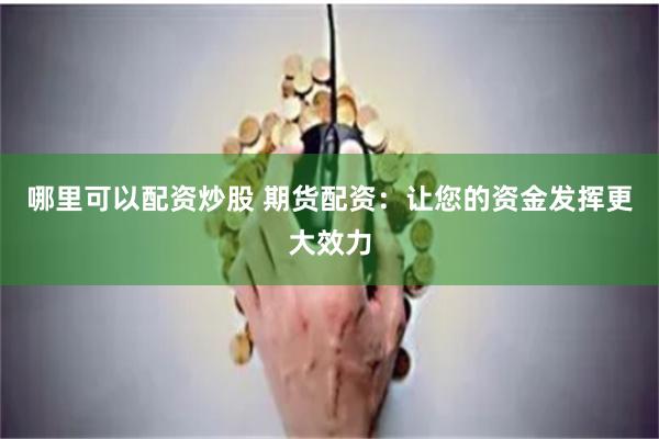 哪里可以配资炒股 期货配资：让您的资金发挥更大效力