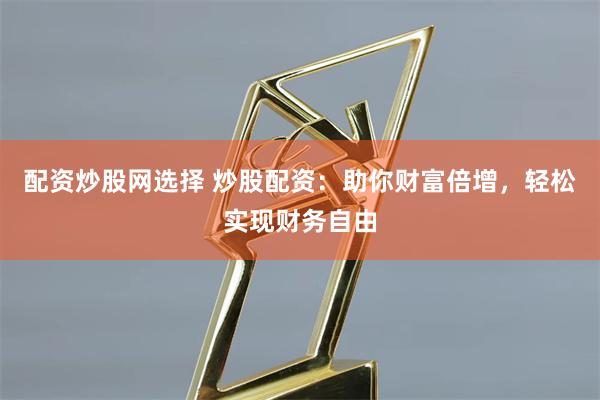 配资炒股网选择 炒股配资：助你财富倍增，轻松实现财务自由