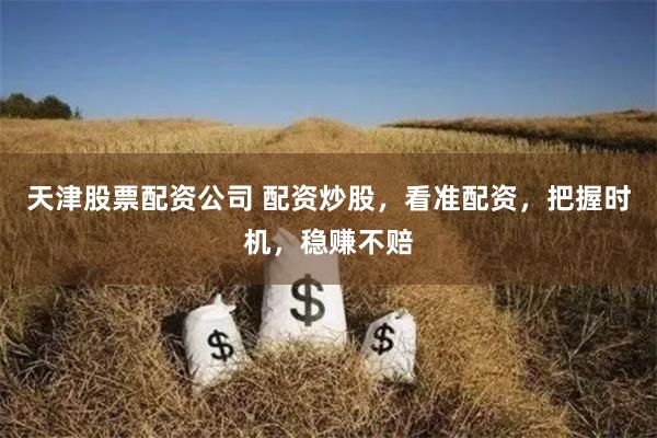 天津股票配资公司 配资炒股，看准配资，把握时机，稳赚不赔