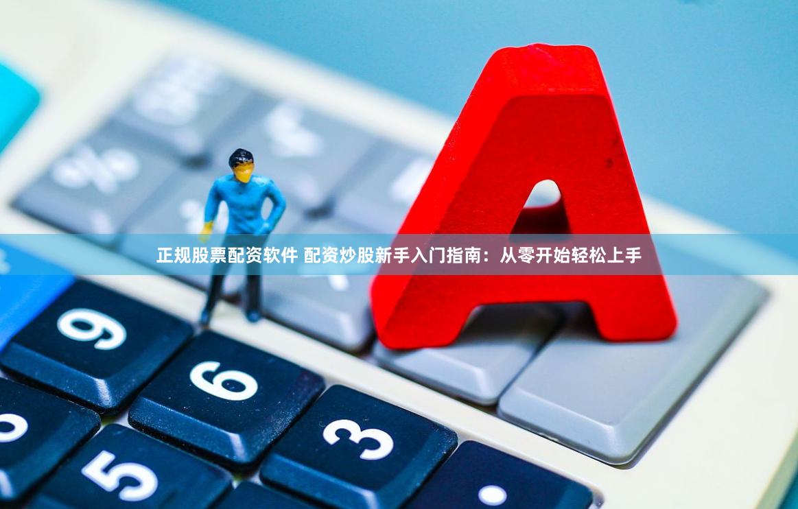 正规股票配资软件 配资炒股新手入门指南：从零开始轻松上手
