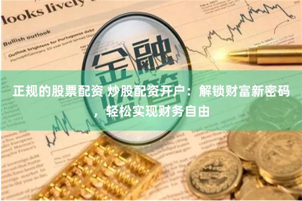 正规的股票配资 炒股配资开户：解锁财富新密码，轻松实现财务自由
