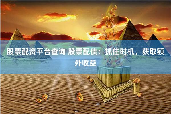 股票配资平台查询 股票配债：抓住时机，获取额外收益