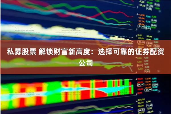 私募股票 解锁财富新高度：选择可靠的证券配资公司