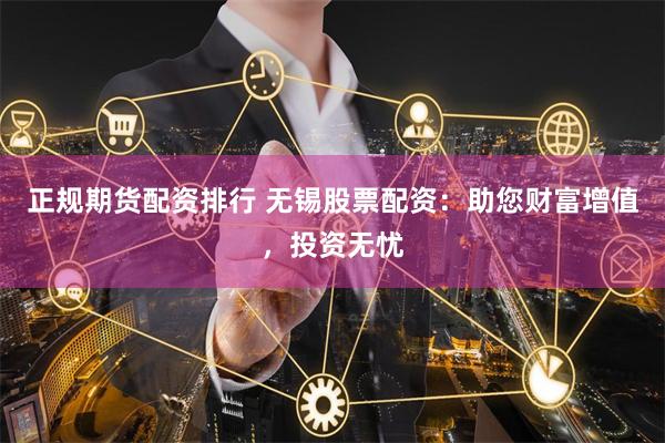 正规期货配资排行 无锡股票配资：助您财富增值，投资无忧