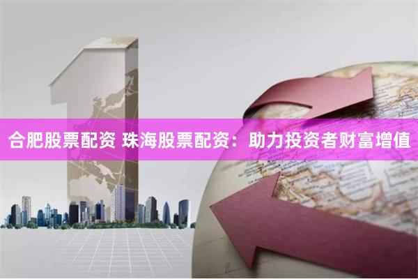 合肥股票配资 珠海股票配资：助力投资者财富增值