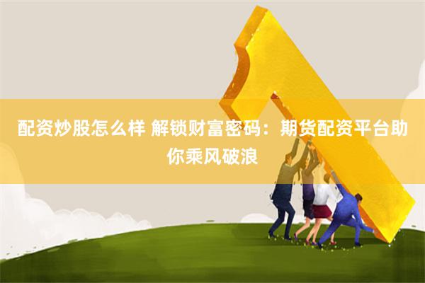 配资炒股怎么样 解锁财富密码：期货配资平台助你乘风破浪
