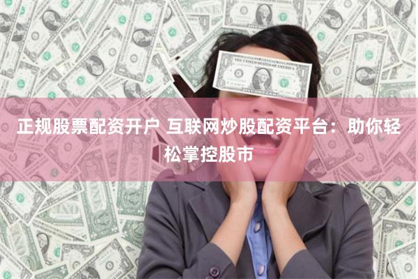正规股票配资开户 互联网炒股配资平台：助你轻松掌控股市