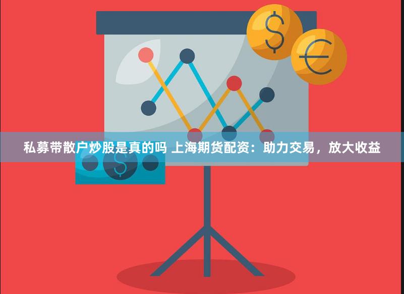 私募带散户炒股是真的吗 上海期货配资：助力交易，放大收益