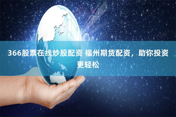 366股票在线炒股配资 福州期货配资，助你投资更轻松