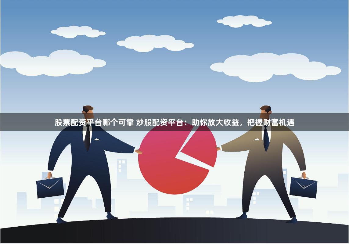 股票配资平台哪个可靠 炒股配资平台：助你放大收益，把握财富机遇