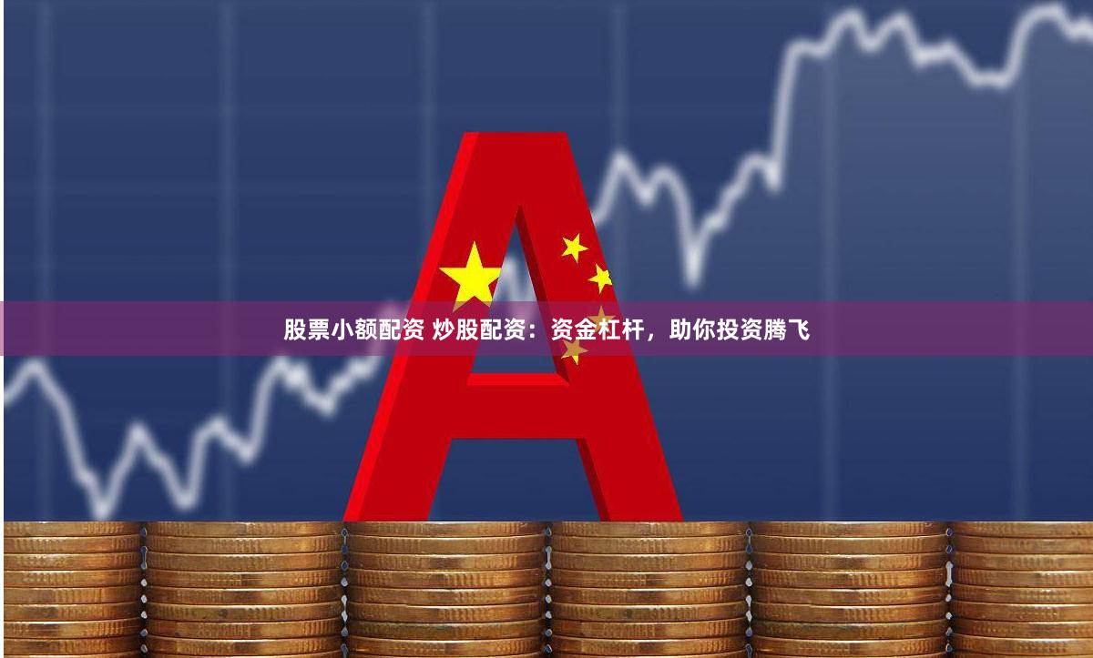股票小额配资 炒股配资：资金杠杆，助你投资腾飞
