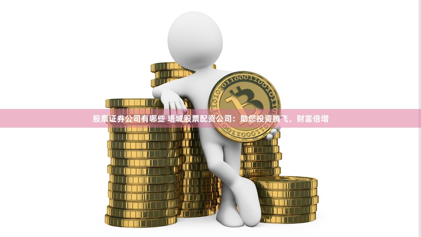 股票证券公司有哪些 塔城股票配资公司：助您投资腾飞，财富倍增