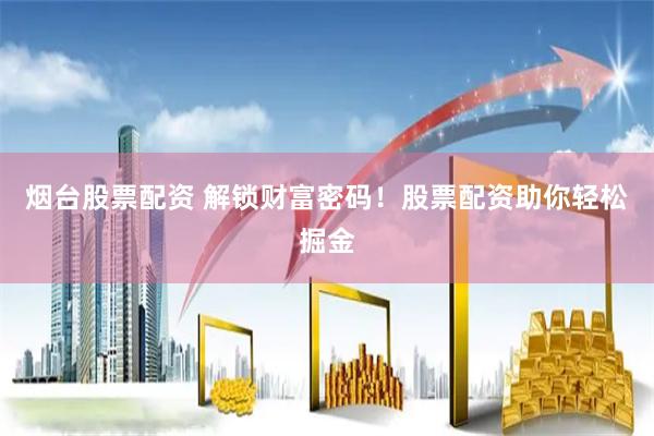 烟台股票配资 解锁财富密码！股票配资助你轻松掘金