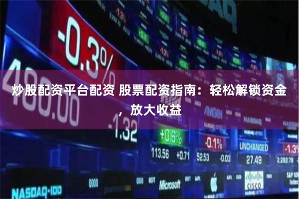炒股配资平台配资 股票配资指南：轻松解锁资金，放大收益