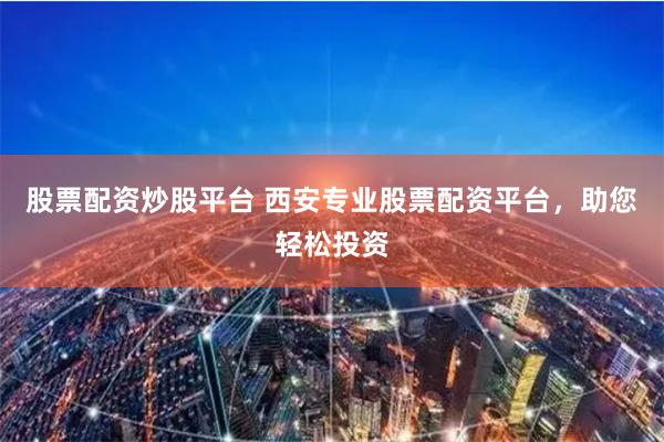 股票配资炒股平台 西安专业股票配资平台，助您轻松投资