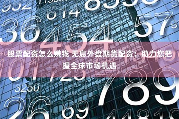 股票配资怎么赚钱 无息外盘期货配资：助力您把握全球市场机遇